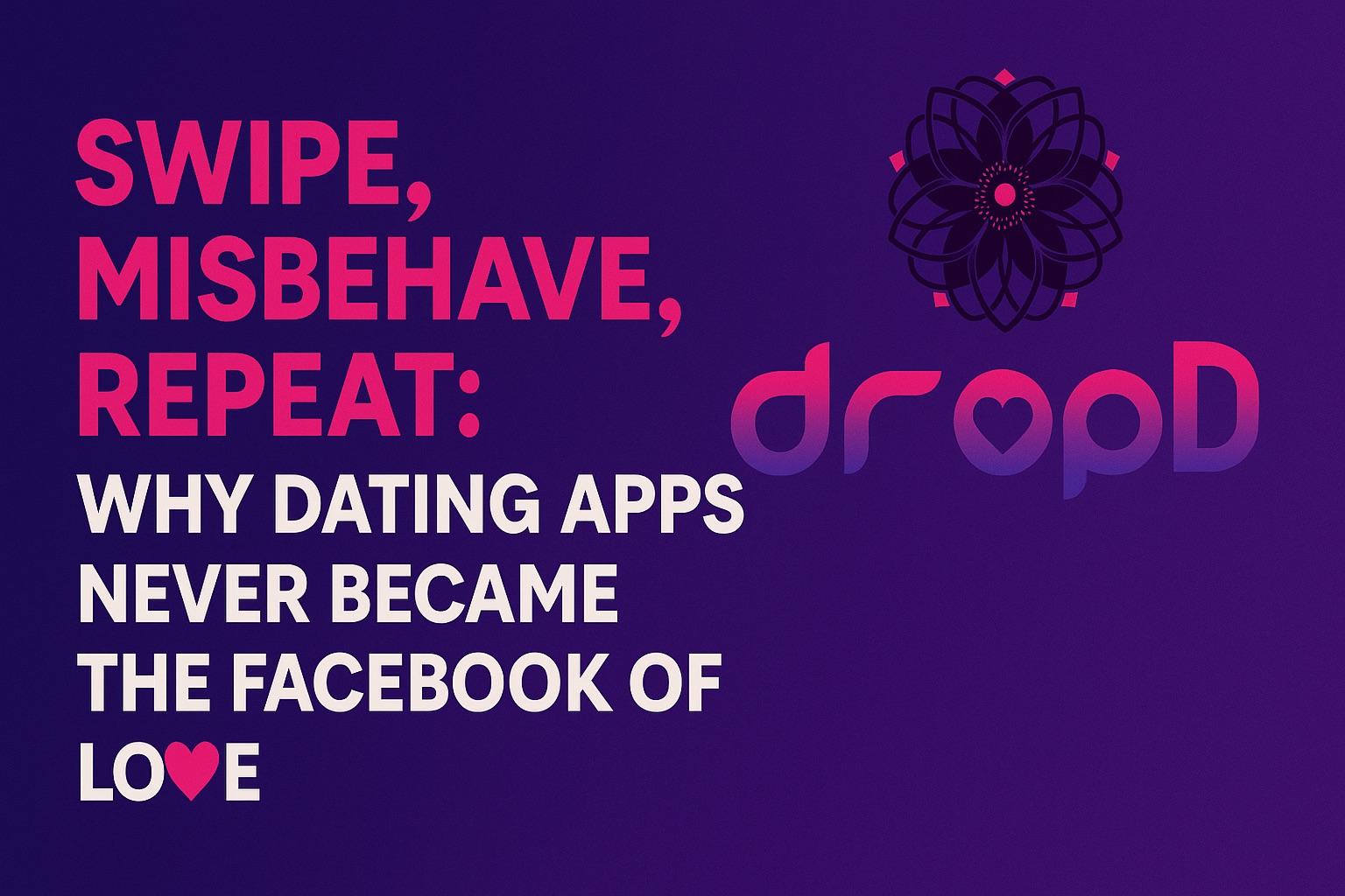 Swipe, Misbehave, Repeat: Why Dating Apps Never Became the Facebook of Love